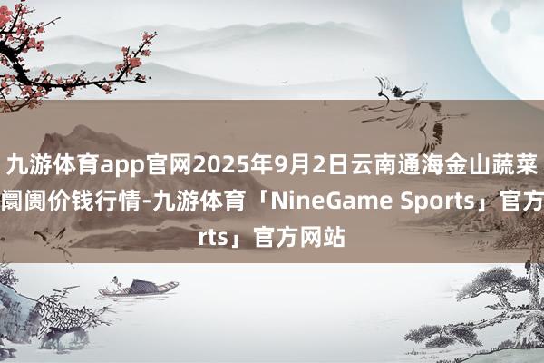 九游体育app官网2025年9月2日云南通海金山蔬菜批发阛阓价钱行情-九游体育「NineGame Sports」官方网站