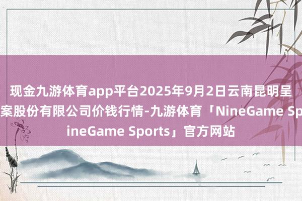现金九游体育app平台2025年9月2日云南昆明呈贡龙城农居品方案股份有限公司价钱行情-九游体育「NineGame Sports」官方网站