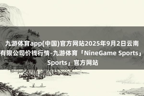 九游体育app(中国)官方网站2025年9月2日云南华潮实业有限公司价钱行情-九游体育「NineGame Sports」官方网站