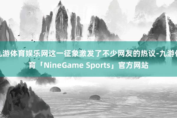 九游体育娱乐网这一征象激发了不少网友的热议-九游体育「NineGame Sports」官方网站