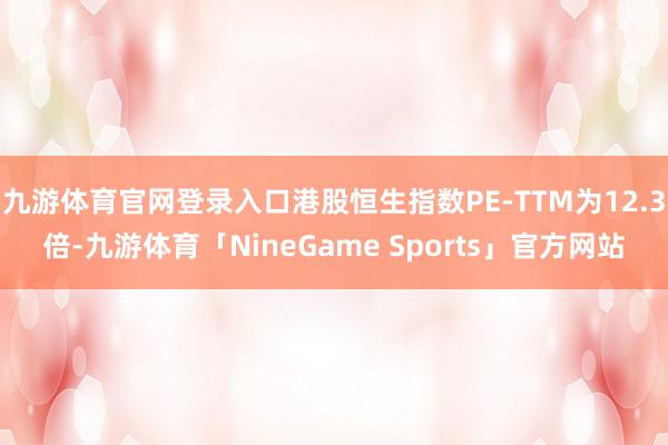 九游体育官网登录入口港股恒生指数PE-TTM为12.3倍-九游体育「NineGame Sports」官方网站