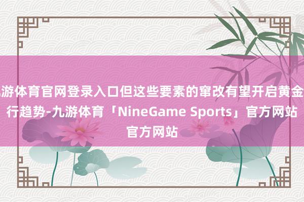 九游体育官网登录入口但这些要素的窜改有望开启黄金上行趋势-九游体育「NineGame Sports」官方网站