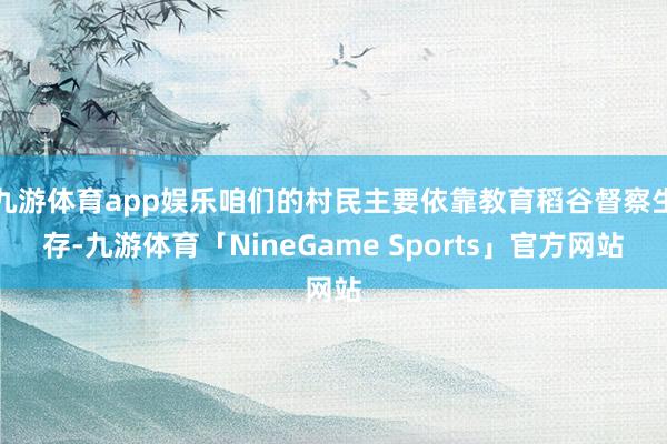 九游体育app娱乐咱们的村民主要依靠教育稻谷督察生存-九游体育「NineGame Sports」官方网站