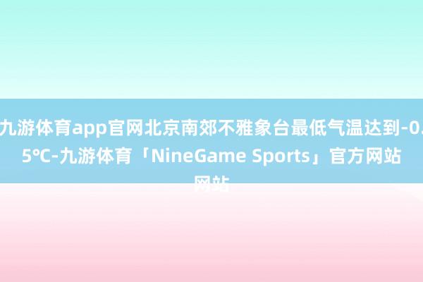 九游体育app官网北京南郊不雅象台最低气温达到-0.5℃-九游体育「NineGame Sports」官方网站