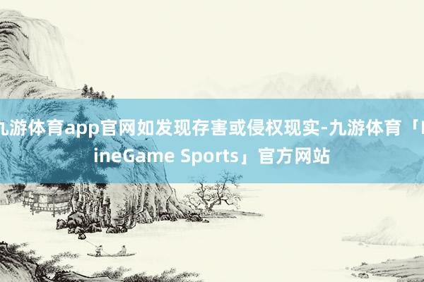 九游体育app官网如发现存害或侵权现实-九游体育「NineGame Sports」官方网站