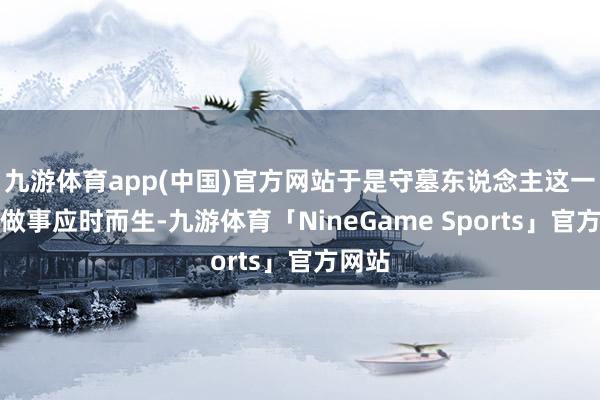 九游体育app(中国)官方网站于是守墓东说念主这一异常做事应时而生-九游体育「NineGame Sports」官方网站