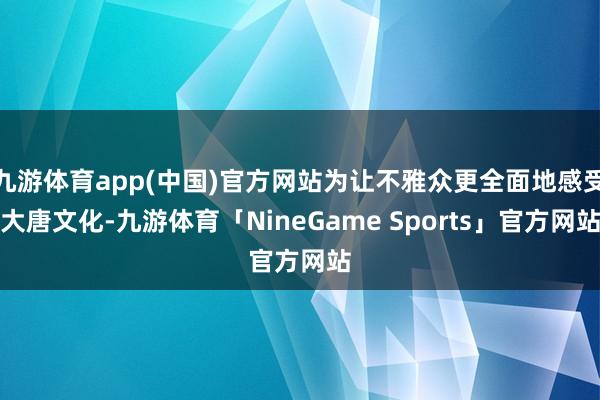 九游体育app(中国)官方网站为让不雅众更全面地感受大唐文化-九游体育「NineGame Sports」官方网站