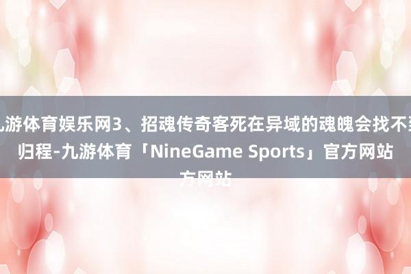九游体育娱乐网3、招魂传奇客死在异域的魂魄会找不到归程-九游体育「NineGame Sports」官方网站