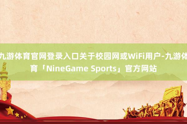 九游体育官网登录入口关于校园网或WiFi用户-九游体育「NineGame Sports」官方网站