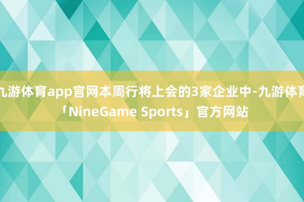 九游体育app官网本周行将上会的3家企业中-九游体育「NineGame Sports」官方网站