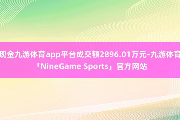 现金九游体育app平台成交额2896.01万元-九游体育「NineGame Sports」官方网站