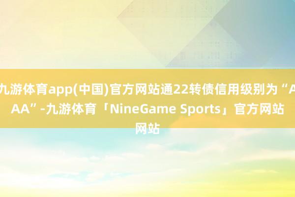 九游体育app(中国)官方网站通22转债信用级别为“AAA”-九游体育「NineGame Sports」官方网站