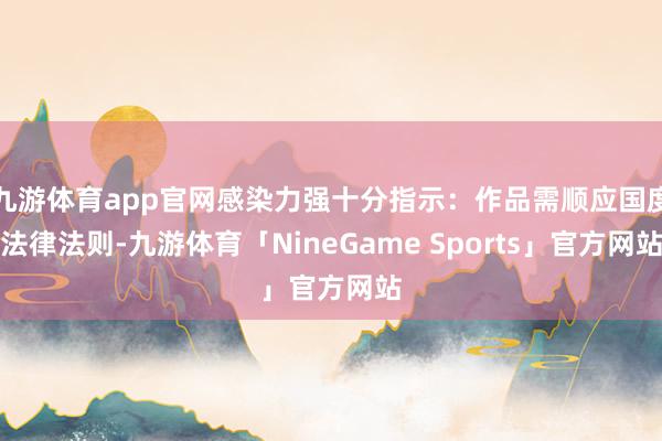 九游体育app官网感染力强十分指示:作品需顺应国度法律法则-九游体育「NineGame Sports」官方网站