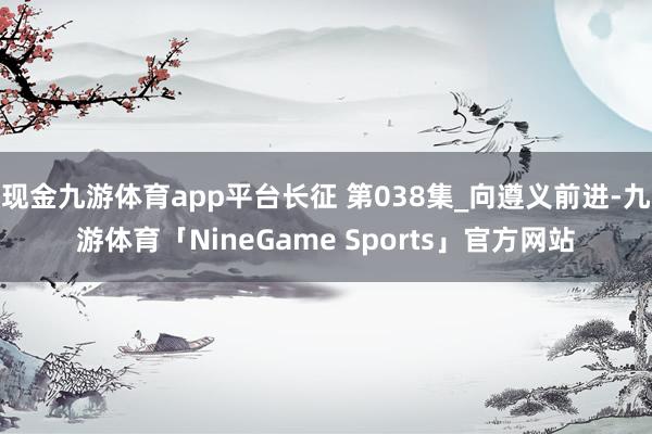现金九游体育app平台长征 第038集_向遵义前进-九游体育「NineGame Sports」官方网站