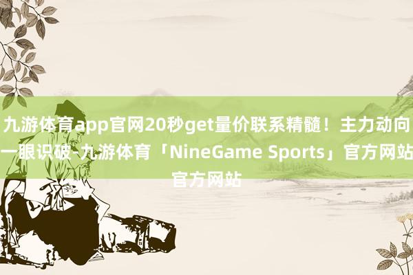 九游体育app官网20秒get量价联系精髓!主力动向一眼识破-九游体育「NineGame Sports」官方网站