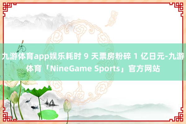 九游体育app娱乐耗时 9 天票房粉碎 1 亿日元-九游体育「NineGame Sports」官方网站
