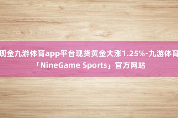 现金九游体育app平台现货黄金大涨1.25%-九游体育「NineGame Sports」官方网站
