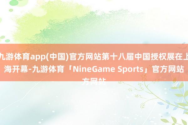 九游体育app(中国)官方网站第十八届中国授权展在上海开幕-九游体育「NineGame Sports」官方网站