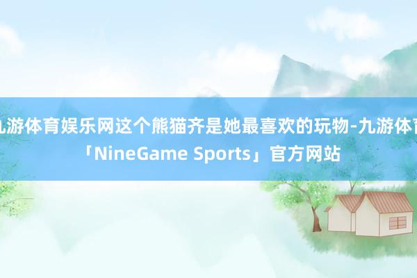 九游体育娱乐网这个熊猫齐是她最喜欢的玩物-九游体育「NineGame Sports」官方网站