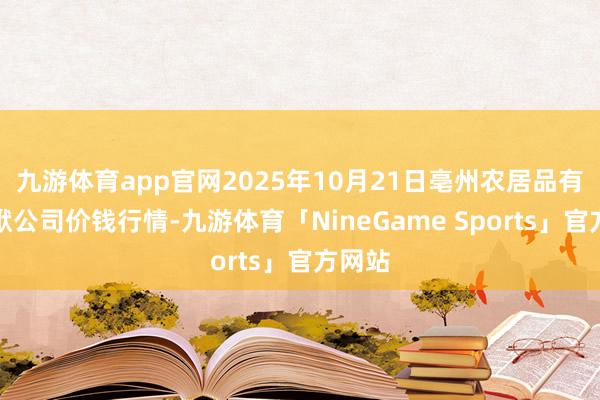 九游体育app官网2025年10月21日亳州农居品有限包袱公司价钱行情-九游体育「NineGame Sports」官方网站