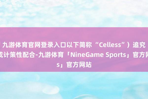 九游体育官网登录入口以下简称 “Celless”）追究达成计策性配合-九游体育「NineGame Sports」官方网站