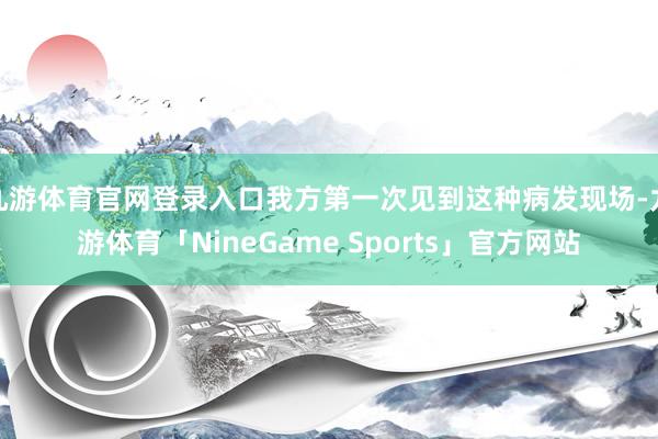 九游体育官网登录入口我方第一次见到这种病发现场-九游体育「NineGame Sports」官方网站