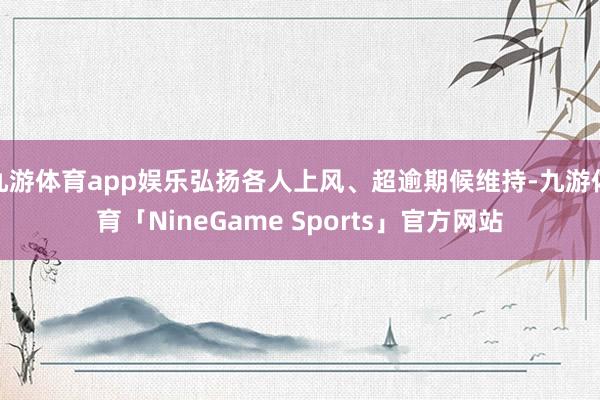 九游体育app娱乐弘扬各人上风、超逾期候维持-九游体育「NineGame Sports」官方网站