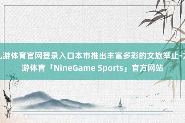 九游体育官网登录入口本市推出丰富多彩的文旅举止-九游体育「NineGame Sports」官方网站