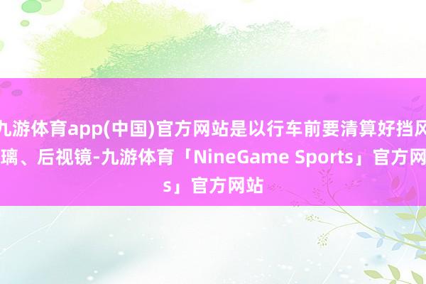九游体育app(中国)官方网站是以行车前要清算好挡风玻璃、后视镜-九游体育「NineGame Sports」官方网站
