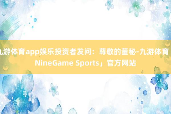 九游体育app娱乐投资者发问:尊敬的董秘-九游体育「NineGame Sports」官方网站