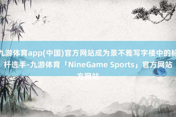 九游体育app(中国)官方网站成为景不雅写字楼中的标杆选手-九游体育「NineGame Sports」官方网站