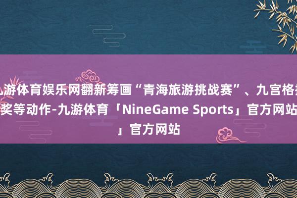 九游体育娱乐网翻新筹画“青海旅游挑战赛”、九宫格抽奖等动作-九游体育「NineGame Sports」官方网站