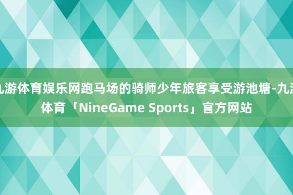 九游体育娱乐网跑马场的骑师少年旅客享受游池塘-九游体育「NineGame Sports」官方网站