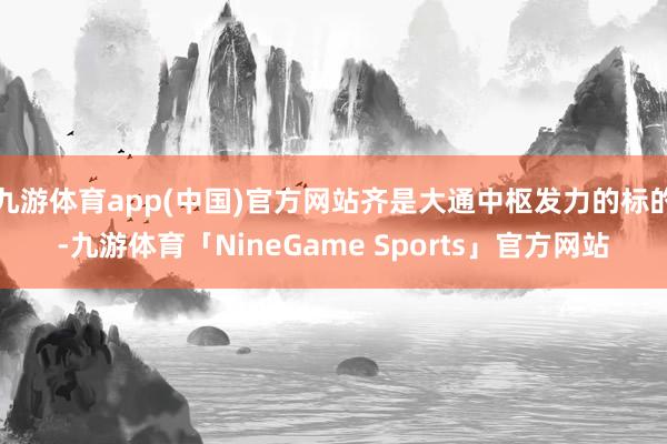 九游体育app(中国)官方网站齐是大通中枢发力的标的-九游体育「NineGame Sports」官方网站