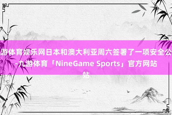 九游体育娱乐网日本和澳大利亚周六签署了一项安全公约-九游体育「NineGame Sports」官方网站