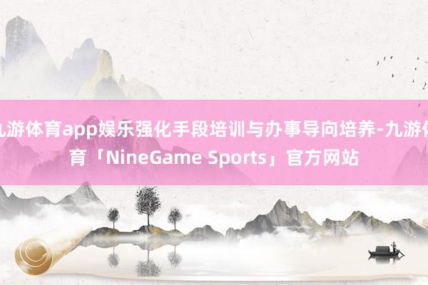 九游体育app娱乐强化手段培训与办事导向培养-九游体育「NineGame Sports」官方网站