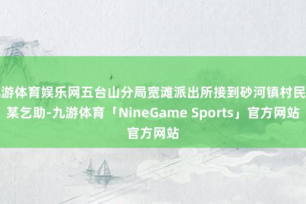 九游体育娱乐网五台山分局宽滩派出所接到砂河镇村民王某乞助-九游体育「NineGame Sports」官方网站