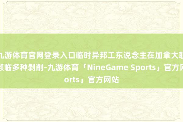 九游体育官网登录入口临时异邦工东说念主在加拿大职责濒临多种剥削-九游体育「NineGame Sports」官方网站