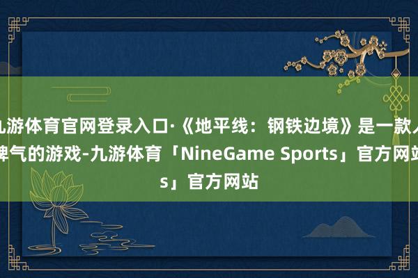 九游体育官网登录入口·《地平线:钢铁边境》是一款人脾气的游戏-九游体育「NineGame Sports」官方网站