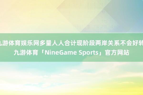 九游体育娱乐网多量人人合计现阶段两岸关系不会好转-九游体育「NineGame Sports」官方网站