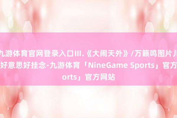 九游体育官网登录入口Ⅲ.《大闹天外》/万籁鸣图片儿时的好意思好挂念-九游体育「NineGame Sports」官方网站