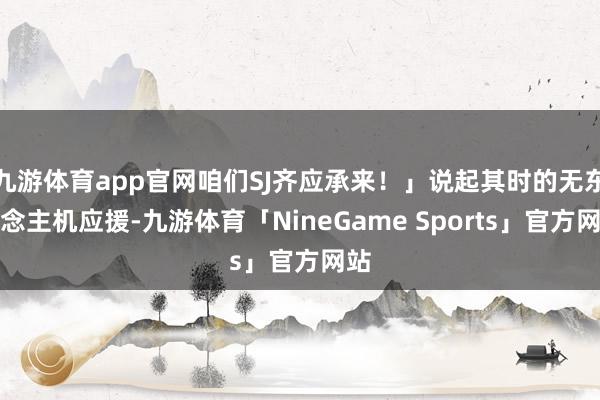 九游体育app官网咱们SJ齐应承来！」说起其时的无东说念主机应援-九游体育「NineGame Sports」官方网站