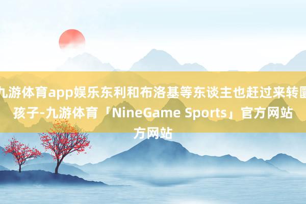 九游体育app娱乐东利和布洛基等东谈主也赶过来转圜孩子-九游体育「NineGame Sports」官方网站