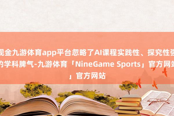现金九游体育app平台忽略了AI课程实践性、探究性强的学科脾气-九游体育「NineGame Sports」官方网站