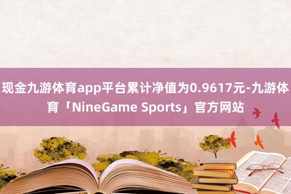 现金九游体育app平台累计净值为0.9617元-九游体育「NineGame Sports」官方网站