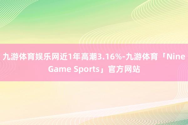 九游体育娱乐网近1年高潮3.16%-九游体育「NineGame Sports」官方网站