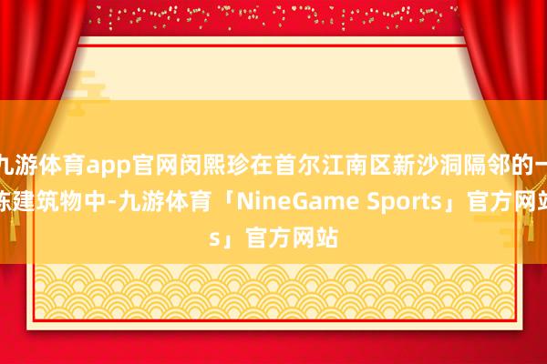 九游体育app官网闵熙珍在首尔江南区新沙洞隔邻的一栋建筑物中-九游体育「NineGame Sports」官方网站
