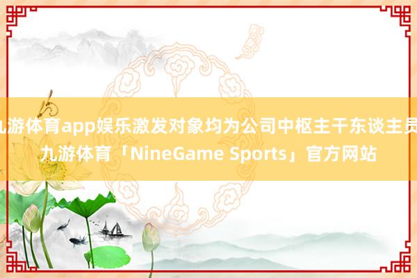九游体育app娱乐激发对象均为公司中枢主干东谈主员-九游体育「NineGame Sports」官方网站