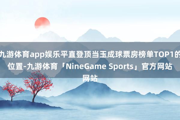 九游体育app娱乐平直登顶当玉成球票房榜单TOP1的位置-九游体育「NineGame Sports」官方网站