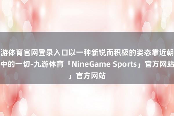 九游体育官网登录入口以一种新锐而积极的姿态靠近朝廷中的一切-九游体育「NineGame Sports」官方网站